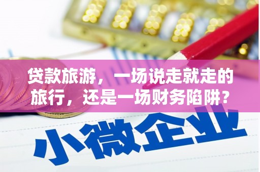 南票贷款旅游，一场说走就走的旅行，还是一场财务陷阱？