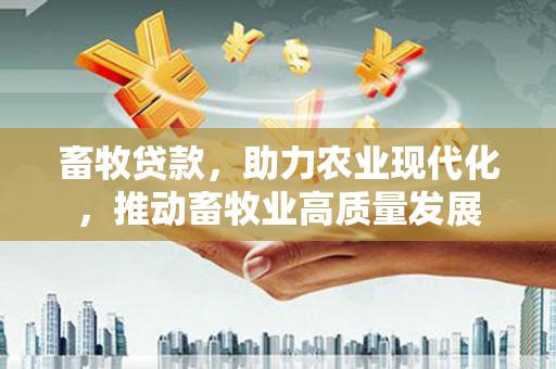 南票畜牧贷款，助力农业现代化，推动畜牧业高质量发展