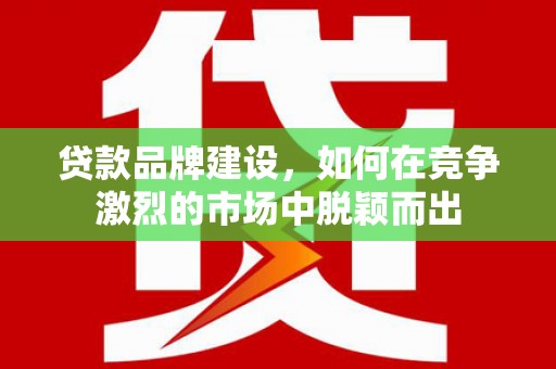 南票贷款品牌建设，如何在竞争激烈的市场中脱颖而出