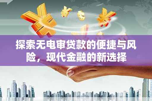 南票探索无电审贷款的便捷与风险，现代金融的新选择