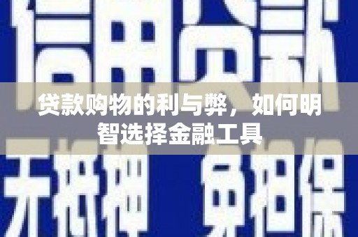 南票贷款购物的利与弊，如何明智选择金融工具