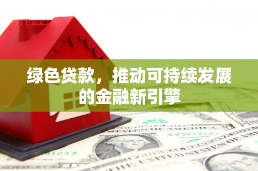 南票绿色贷款，推动可持续发展的金融新引擎
