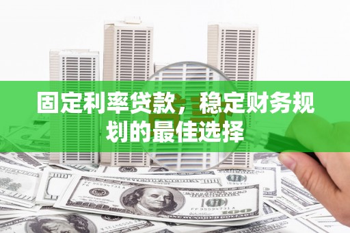 南票固定利率贷款，稳定财务规划的最佳选择