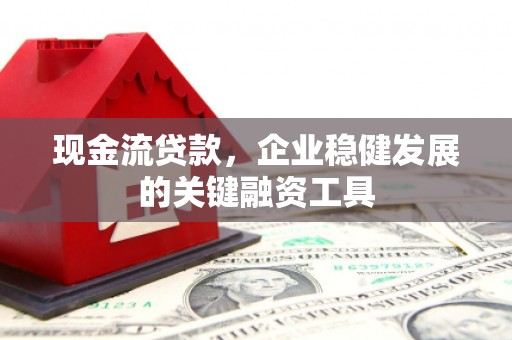南票现金流贷款，企业稳健发展的关键融资工具