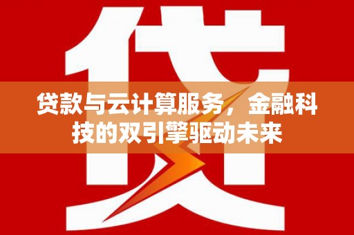 南票贷款与云计算服务，金融科技的双引擎驱动未来