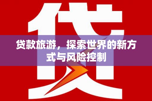 南票贷款旅游，探索世界的新方式与风险控制