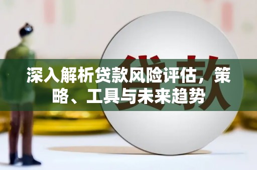 南票深入解析贷款风险评估，策略、工具与未来趋势