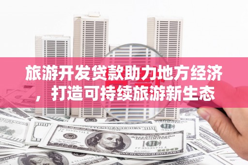 南票旅游开发贷款助力地方经济，打造可持续旅游新生态