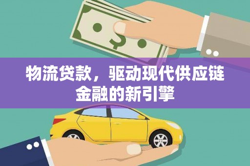 南票物流贷款，驱动现代供应链金融的新引擎