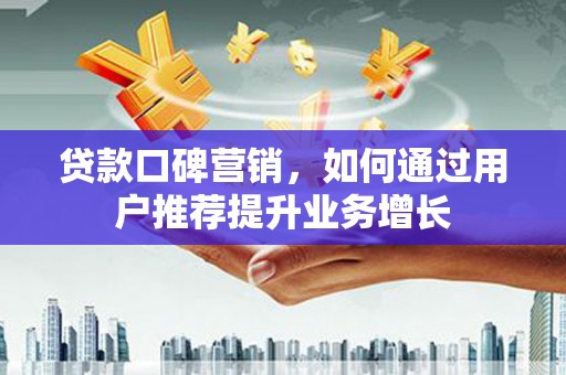 南票贷款口碑营销，如何通过用户推荐提升业务增长