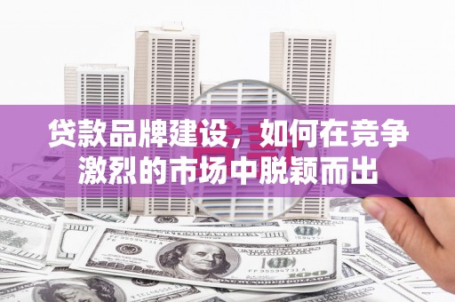 南票贷款品牌建设，如何在竞争激烈的市场中脱颖而出