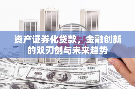 南票资产证券化贷款，金融创新的双刃剑与未来趋势