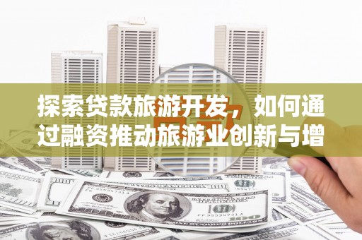南票探索贷款旅游开发，如何通过融资推动旅游业创新与增长