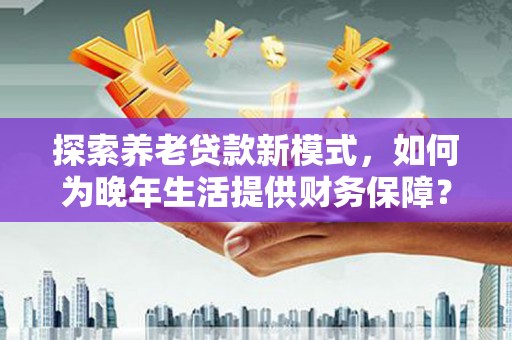 南票探索养老贷款新模式，如何为晚年生活提供财务保障？