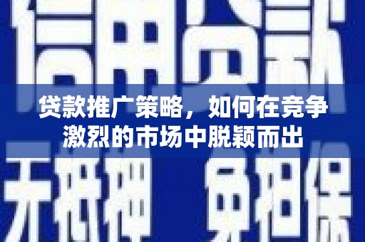 南票贷款推广策略，如何在竞争激烈的市场中脱颖而出