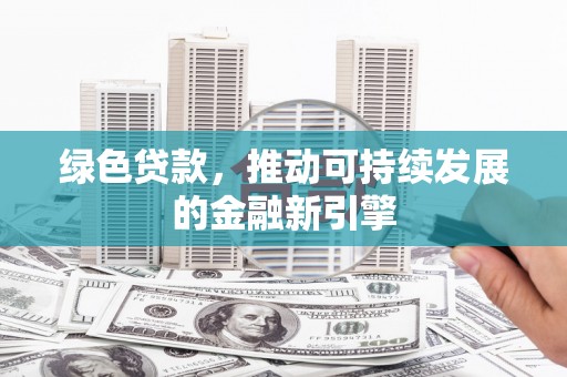 南票绿色贷款，推动可持续发展的金融新引擎
