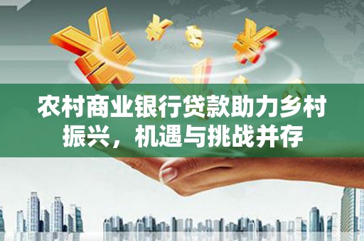 南票农村商业银行贷款助力乡村振兴，机遇与挑战并存