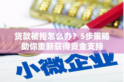 南票贷款被拒怎么办？5步策略助你重新获得资金支持