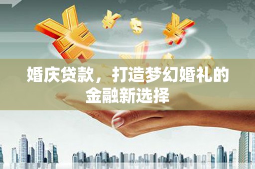 南票婚庆贷款，打造梦幻婚礼的金融新选择