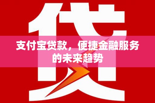 南票支付宝贷款，便捷金融服务的未来趋势
