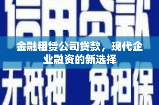 南票金融租赁公司贷款，现代企业融资的新选择