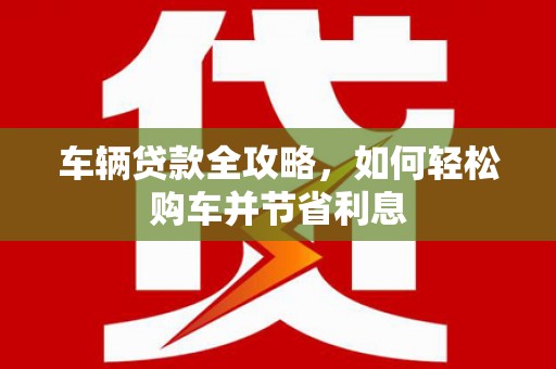 南票车辆贷款全攻略，如何轻松购车并节省利息
