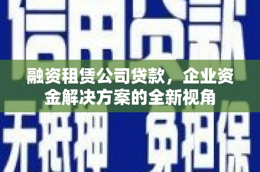 南票融资租赁公司贷款，企业资金解决方案的全新视角