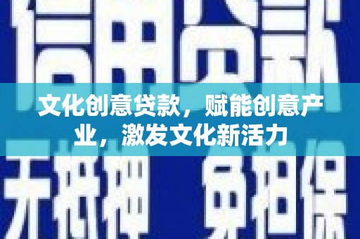 南票文化创意贷款，赋能创意产业，激发文化新活力