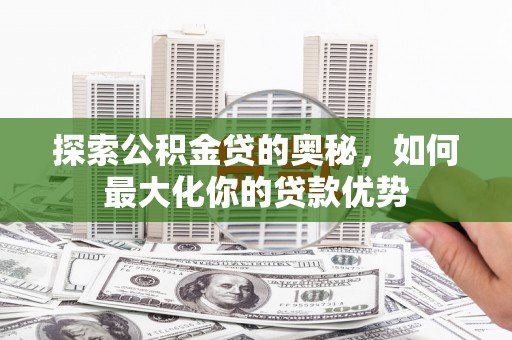 南票探索公积金贷的奥秘，如何最大化你的贷款优势