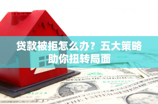 南票贷款被拒怎么办？五大策略助你扭转局面