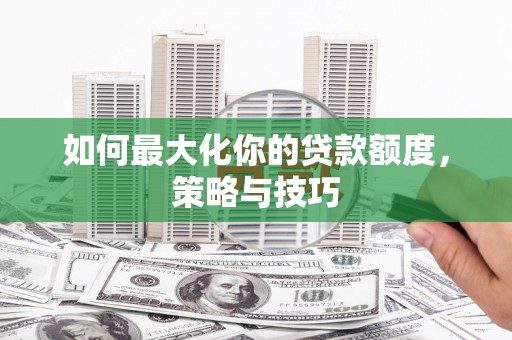 南票如何最大化你的贷款额度，策略与技巧