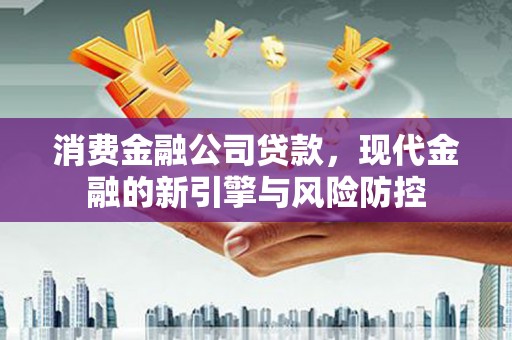 南票消费金融公司贷款，现代金融的新引擎与风险防控