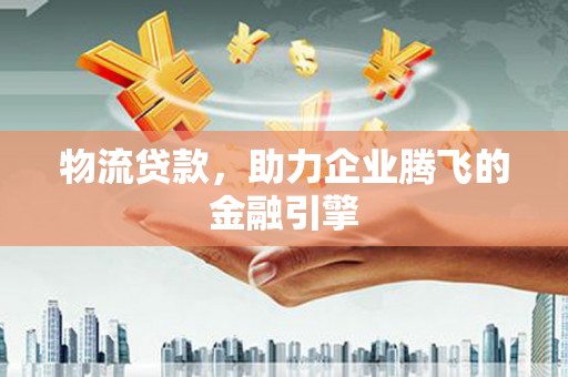 南票物流贷款，助力企业腾飞的金融引擎