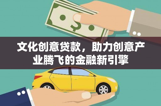 南票文化创意贷款，助力创意产业腾飞的金融新引擎