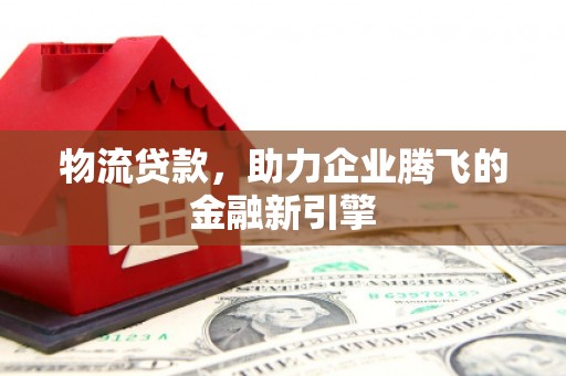 南票物流贷款，助力企业腾飞的金融新引擎