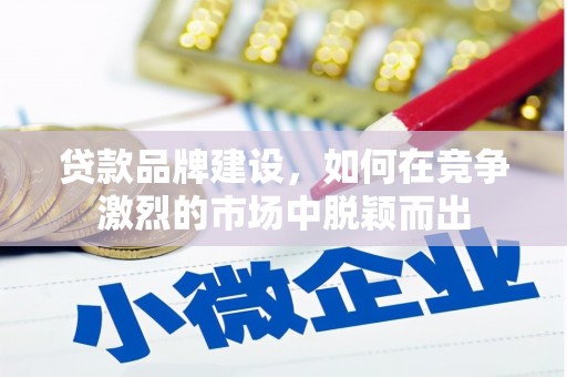 南票贷款品牌建设，如何在竞争激烈的市场中脱颖而出