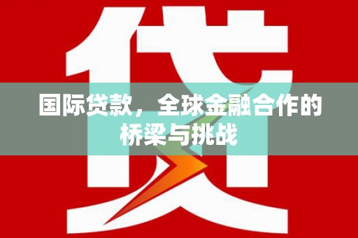 南票国际贷款，全球金融合作的桥梁与挑战