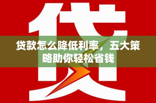 南票贷款怎么降低利率，五大策略助你轻松省钱