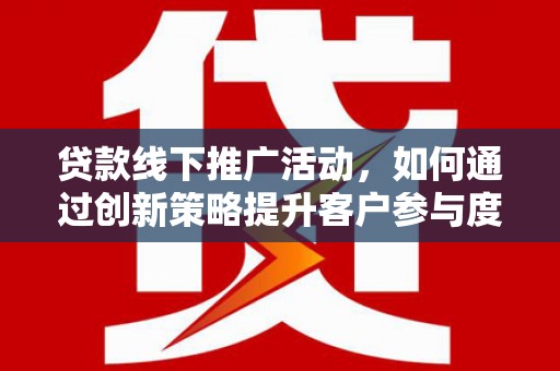 南票贷款线下推广活动，如何通过创新策略提升客户参与度