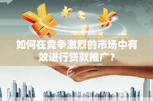 南票如何在竞争激烈的市场中有效进行贷款推广？
