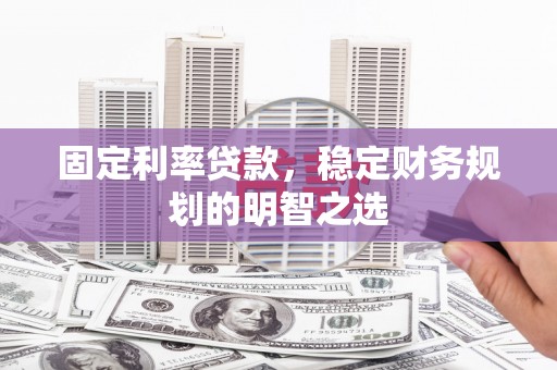 南票固定利率贷款，稳定财务规划的明智之选