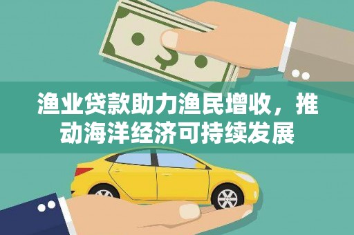 南票渔业贷款助力渔民增收，推动海洋经济可持续发展