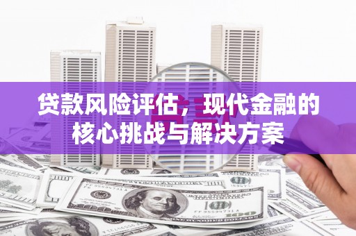 南票贷款风险评估，现代金融的核心挑战与解决方案