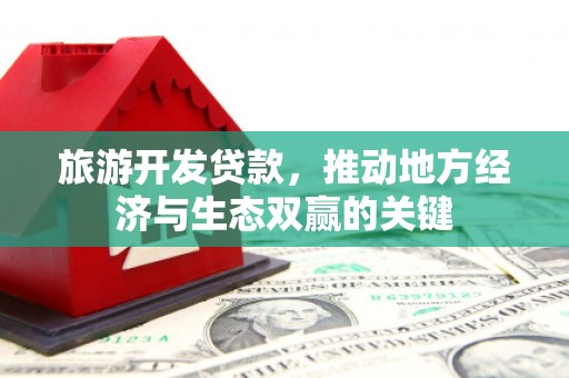 南票旅游开发贷款，推动地方经济与生态双赢的关键