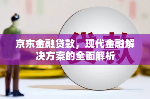南票京东金融贷款，现代金融解决方案的全面解析