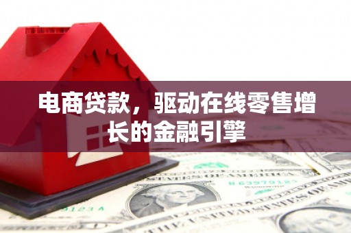南票电商贷款，驱动在线零售增长的金融引擎