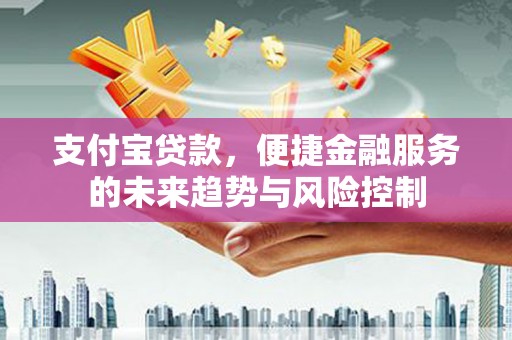 南票支付宝贷款，便捷金融服务的未来趋势与风险控制