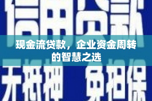 南票现金流贷款，企业资金周转的智慧之选