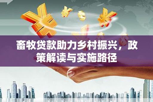 南票畜牧贷款助力乡村振兴，政策解读与实施路径