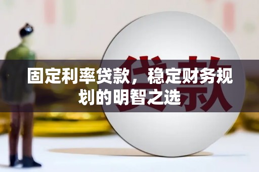 南票固定利率贷款，稳定财务规划的明智之选